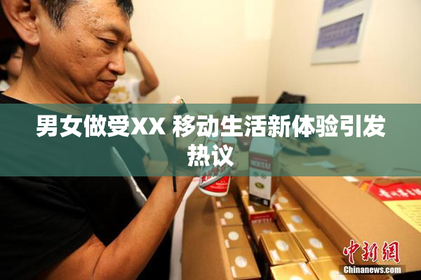 男女做受XX 移动生活新体验引发热议