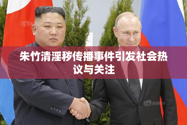 朱竹清淫秽传播事件引发社会热议与关注