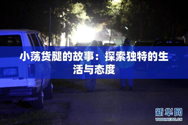 小荡货腿的故事：探索独特的生活与态度