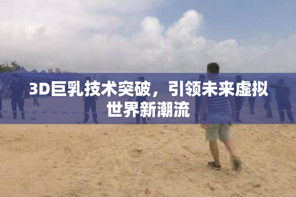 3D巨乳技术突破，引领未来虚拟世界新潮流