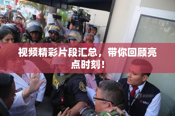 视频精彩片段汇总，带你回顾亮点时刻！