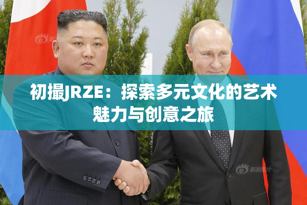 初撮JRZE：探索多元文化的艺术魅力与创意之旅