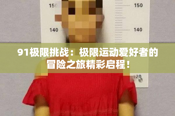 91极限挑战：极限运动爱好者的冒险之旅精彩启程！