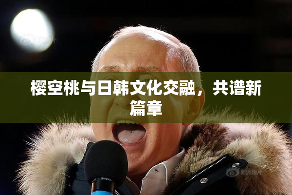 樱空桃与日韩文化交融，共谱新篇章