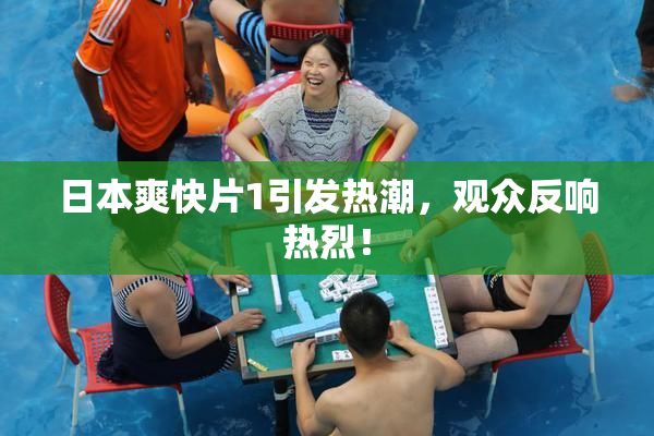日本爽快片1引发热潮，观众反响热烈！
