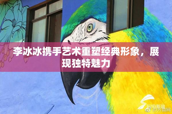 李冰冰携手艺术重塑经典形象，展现独特魅力