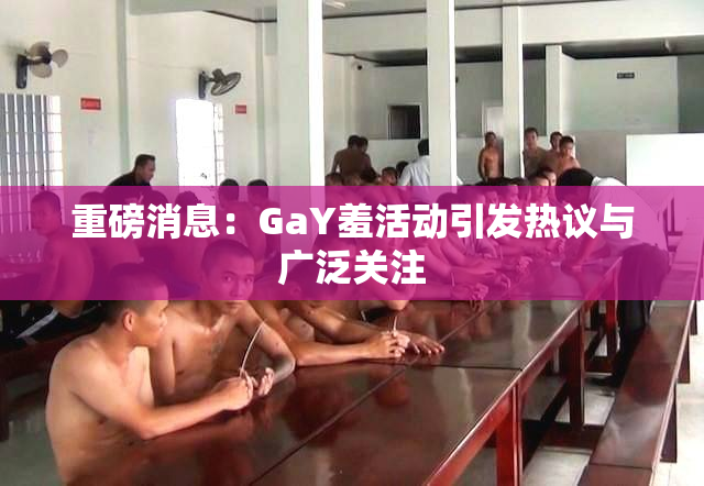 重磅消息：GaY羞活动引发热议与广泛关注