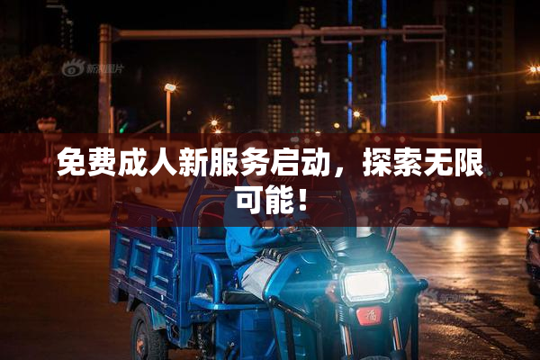 免费成人新服务启动，探索无限可能！