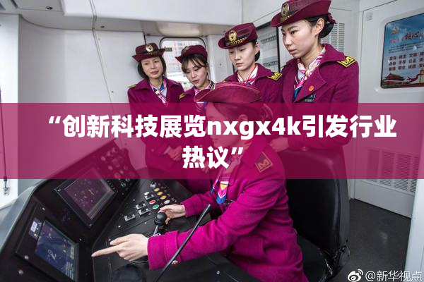 “创新科技展览nxgx4k引发行业热议”