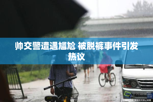 帅交警遭遇尴尬 被脱裤事件引发热议