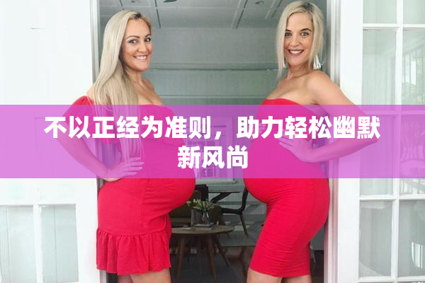 不以正经为准则，助力轻松幽默新风尚