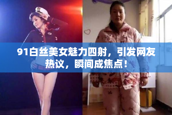 91白丝美女魅力四射，引发网友热议，瞬间成焦点！