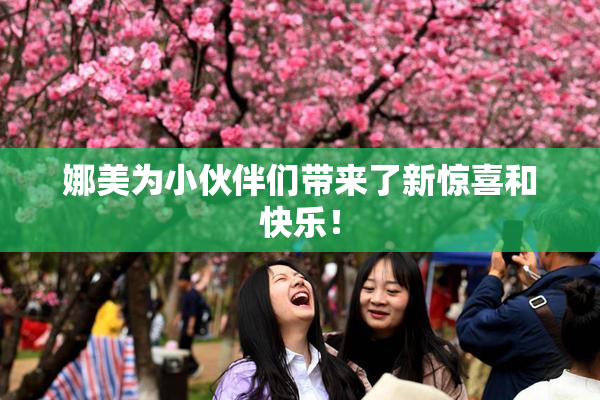 娜美为小伙伴们带来了新惊喜和快乐！