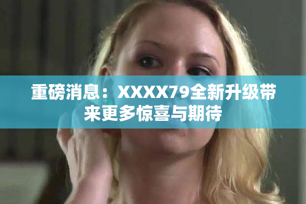 重磅消息：XXXX79全新升级带来更多惊喜与期待