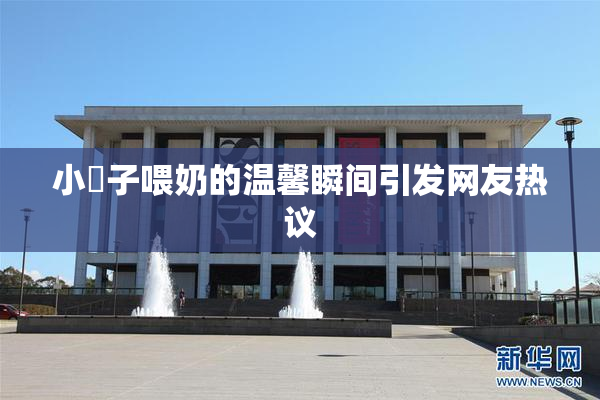 小峓子喂奶的温馨瞬间引发网友热议