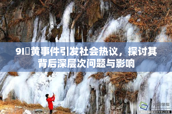 9I婬黄事件引发社会热议，探讨其背后深层次问题与影响