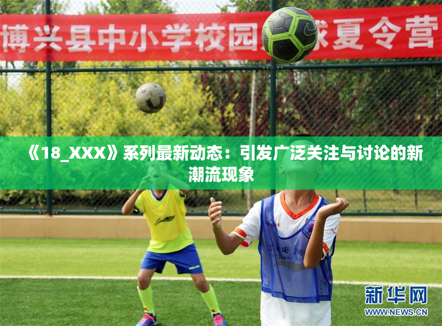 《18_XXX》系列最新动态：引发广泛关注与讨论的新潮流现象