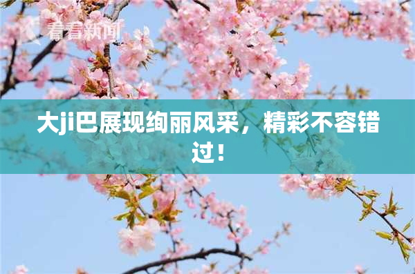 大ji巴展现绚丽风采，精彩不容错过！