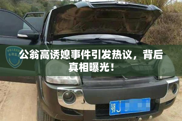 公翁高诱媳事件引发热议，背后真相曝光！