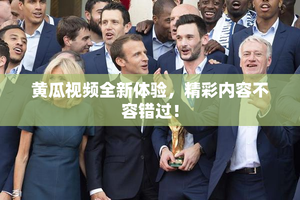 黄瓜视频全新体验，精彩内容不容错过！
