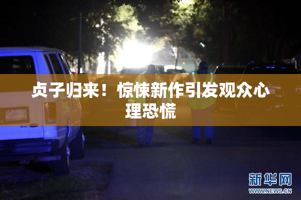 贞子归来！惊悚新作引发观众心理恐慌