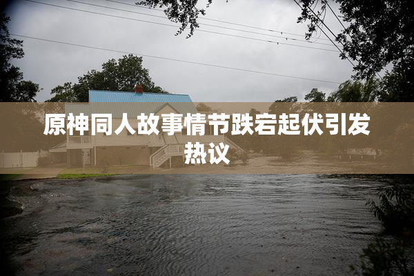 原神同人故事情节跌宕起伏引发热议