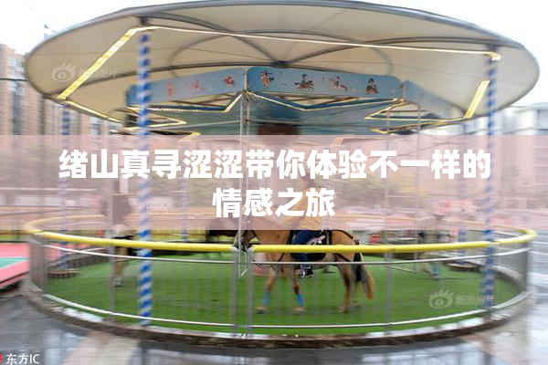 绪山真寻涩涩带你体验不一样的情感之旅