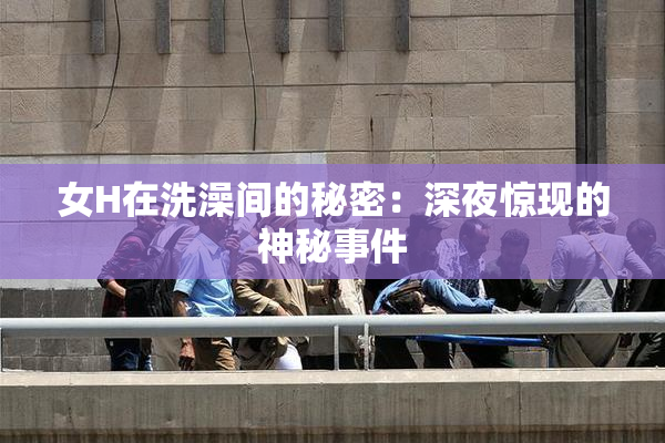 女H在洗澡间的秘密：深夜惊现的神秘事件