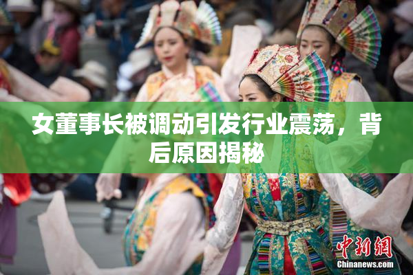 女董事长被调动引发行业震荡，背后原因揭秘