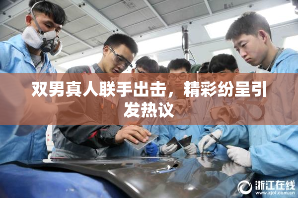 双男真人联手出击，精彩纷呈引发热议