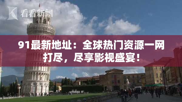 91最新地址：全球热门资源一网打尽，尽享影视盛宴！