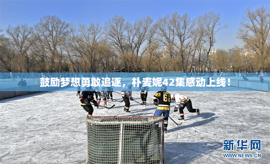 鼓励梦想勇敢追逐，朴麦妮42集感动上线！