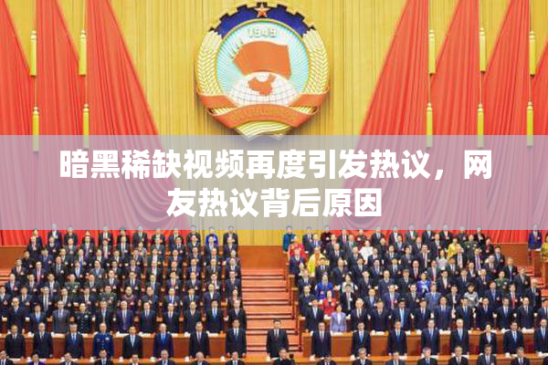 暗黑稀缺视频再度引发热议，网友热议背后原因