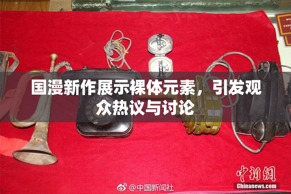 国漫新作展示裸体元素，引发观众热议与讨论