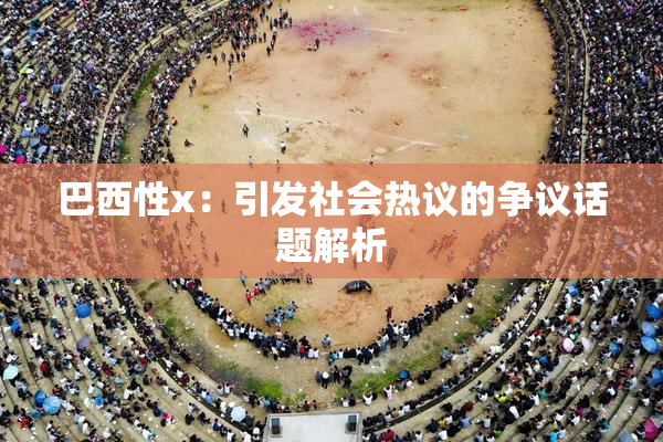 巴西性x：引发社会热议的争议话题解析