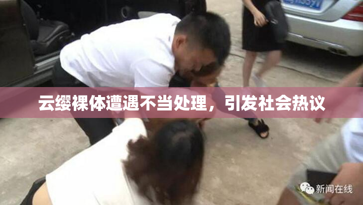 云缨裸体遭遇不当处理，引发社会热议