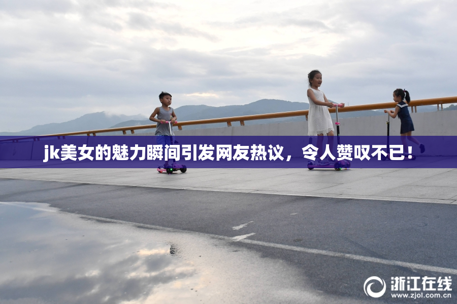 jk美女的魅力瞬间引发网友热议，令人赞叹不已！