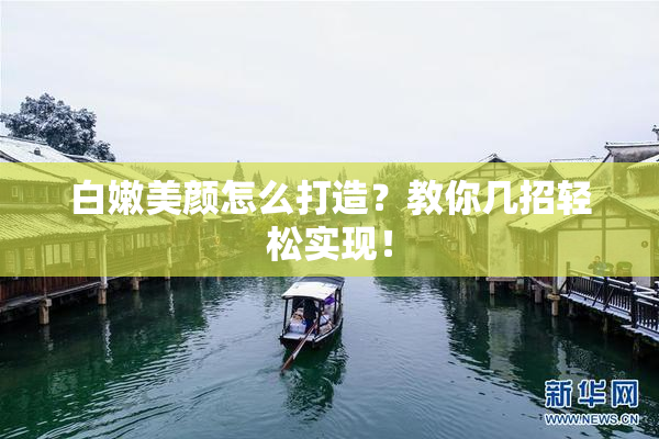白嫩美颜怎么打造？教你几招轻松实现！