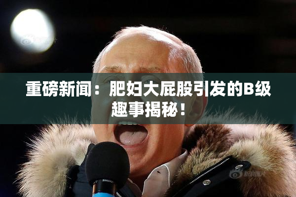 重磅新闻：肥妇大屁股引发的B级趣事揭秘！