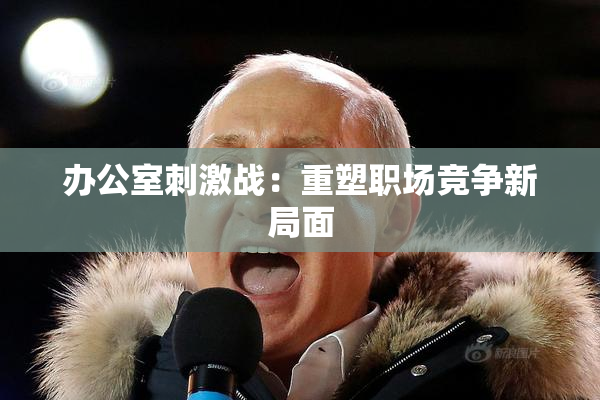 办公室刺激战：重塑职场竞争新局面
