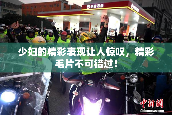 少妇的精彩表现让人惊叹，精彩毛片不可错过！