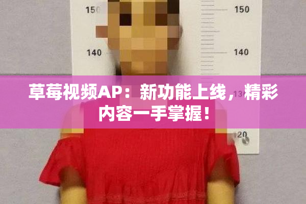 草莓视频AP：新功能上线，精彩内容一手掌握！