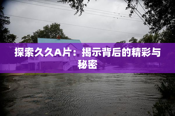 探索久久A片：揭示背后的精彩与秘密