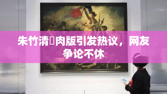 朱竹清婬肉版引发热议，网友争论不休