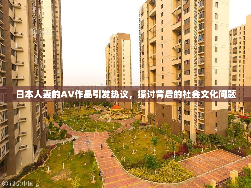 日本人妻的AV作品引发热议，探讨背后的社会文化问题