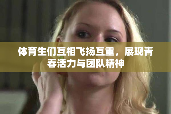 体育生们互相飞扬互重，展现青春活力与团队精神