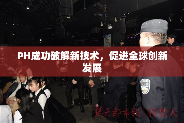 PH成功破解新技术，促进全球创新发展