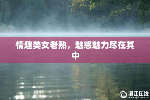 情趣美女老熟，魅惑魅力尽在其中