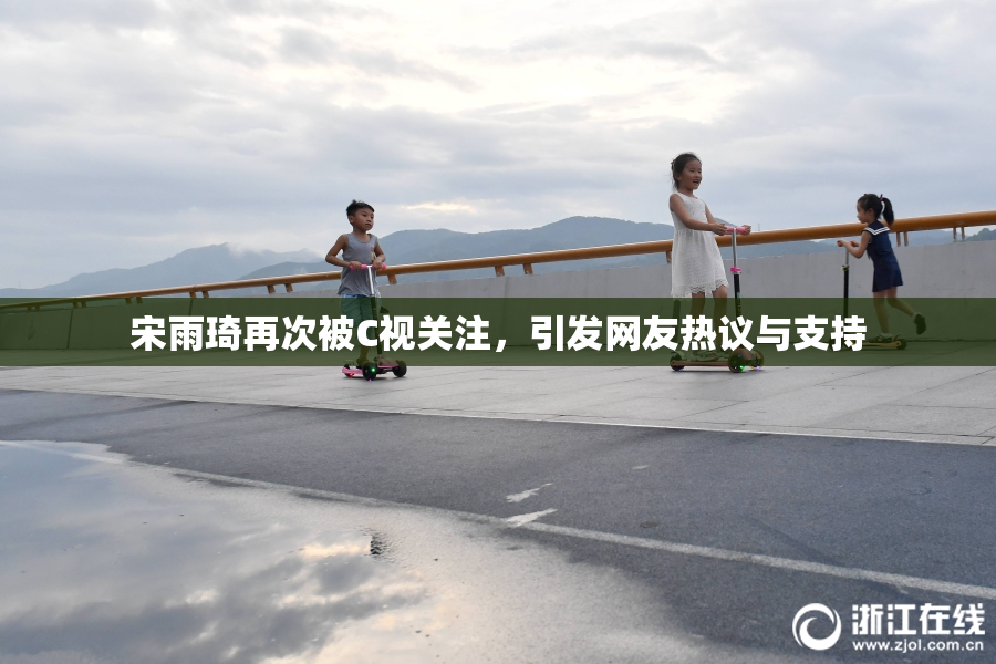 宋雨琦再次被C视关注，引发网友热议与支持