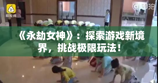 《永劫女神》：探索游戏新境界，挑战极限玩法！